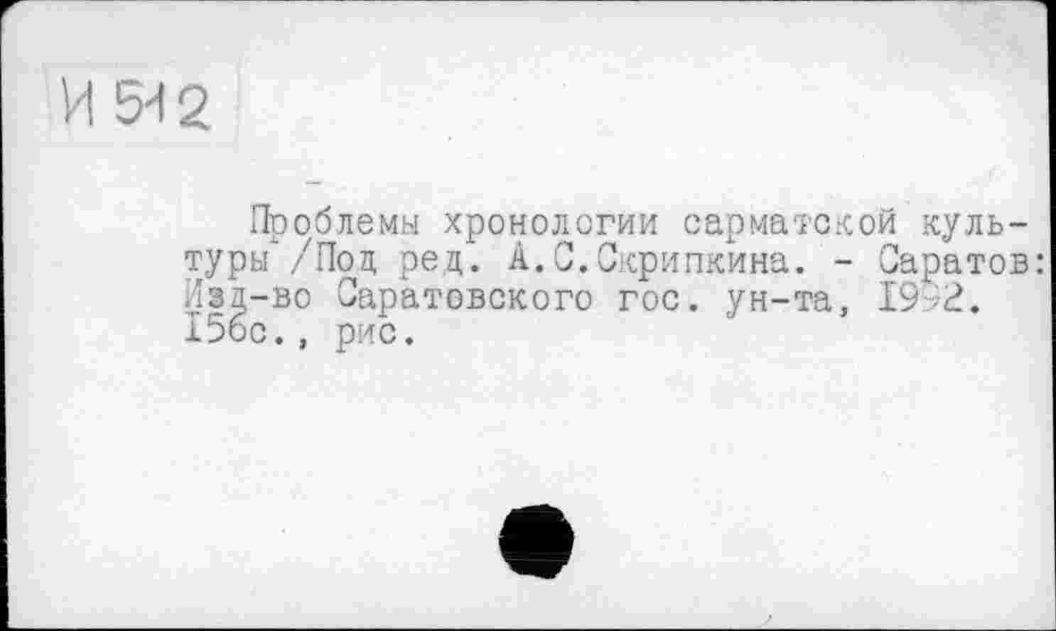 ﻿И 542
Проблемы хронологии сарматской культуры* /Под ред. А.0.Скрипкина. - Саратов: Изд-во Саратовского гос. ун-та. 19 2. 156с., рис.